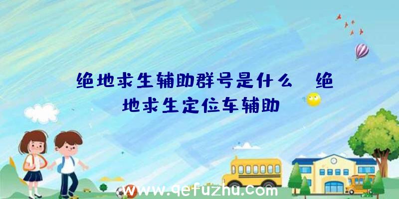 「绝地求生辅助群号是什么」|绝地求生定位车辅助